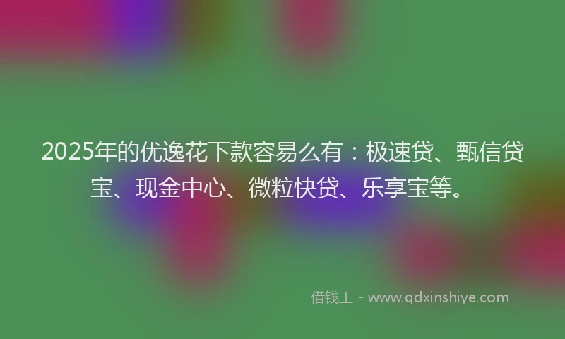 2025年的优逸花下款容易么有：极速贷、甄信贷宝、现金中心、微粒快贷、乐享宝等。