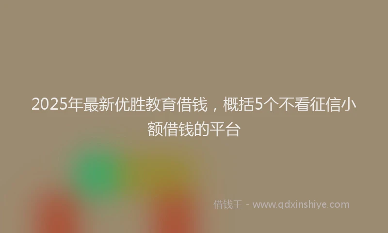 2025年最新优胜教育借钱，概括5个不看征信小额借钱的平台