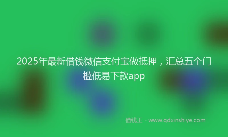 2025年最新借钱微信支付宝做抵押，汇总五个门槛低易下款app