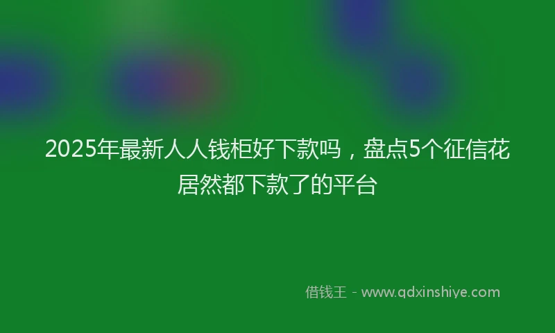 2025年最新人人钱柜好下款吗，盘点5个征信花居然都下款了的平台