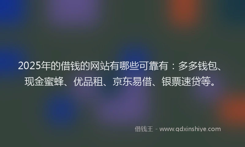 2025年的借钱的网站有哪些可靠有：多多钱包、现金蜜蜂、优品租、京东易借、银票速贷等。