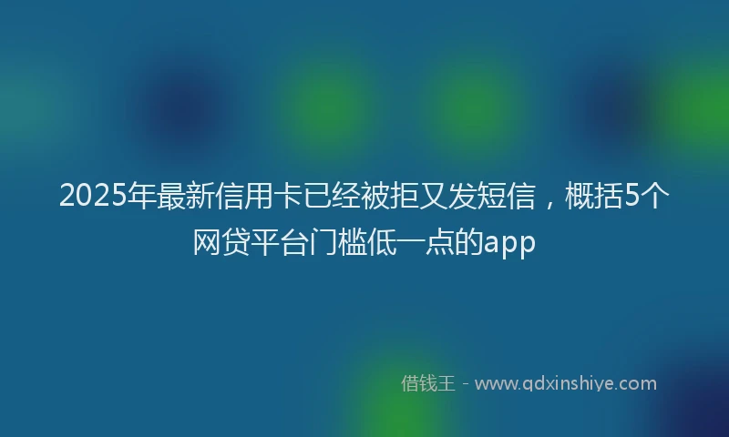 2025年最新信用卡已经被拒又发短信，概括5个网贷平台门槛低一点的app