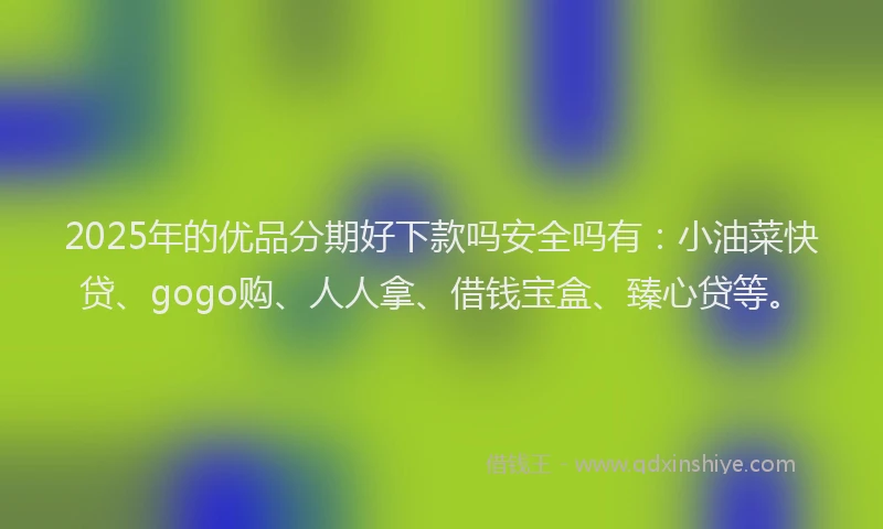 2025年的优品分期好下款吗安全吗有：小油菜快贷、gogo购、人人拿、借钱宝盒、臻心贷等。