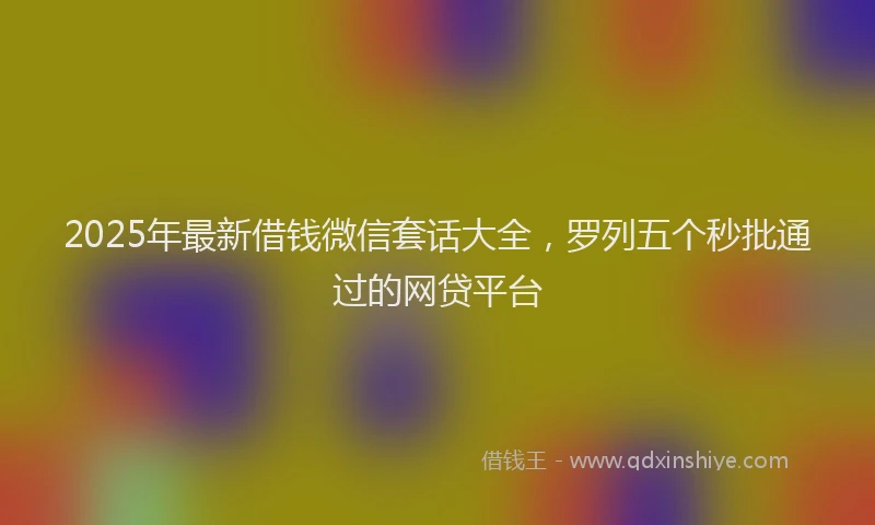2025年最新借钱微信套话大全，罗列五个秒批通过的网贷平台