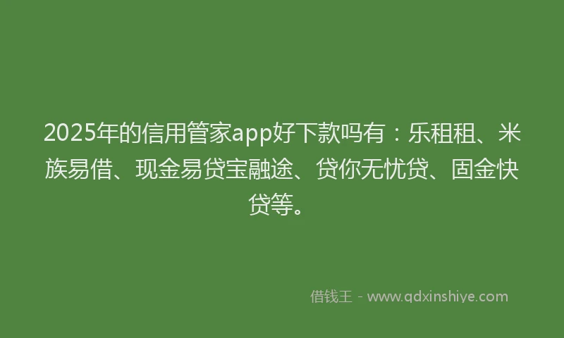2025年的信用管家app好下款吗有：乐租租、米族易借、现金易贷宝融途、贷你无忧贷、固金快贷等。