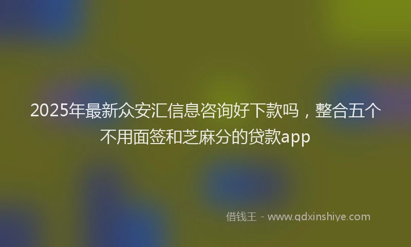 2025年最新众安汇信息咨询好下款吗，整合五个不用面签和芝麻分的贷款app