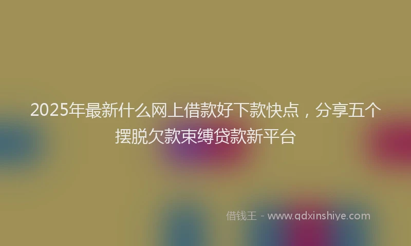 2025年最新什么网上借款好下款快点，分享五个摆脱欠款束缚贷款新平台