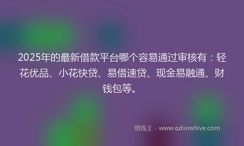 2025年的最新借款平台哪个容易通过审核有：轻花优品、小花快贷、易借速贷、现金易融通、财钱包等。