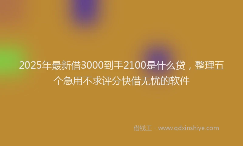 2025年最新借3000到手2100是什么贷，整理五个急用不求评分快借无忧的软件
