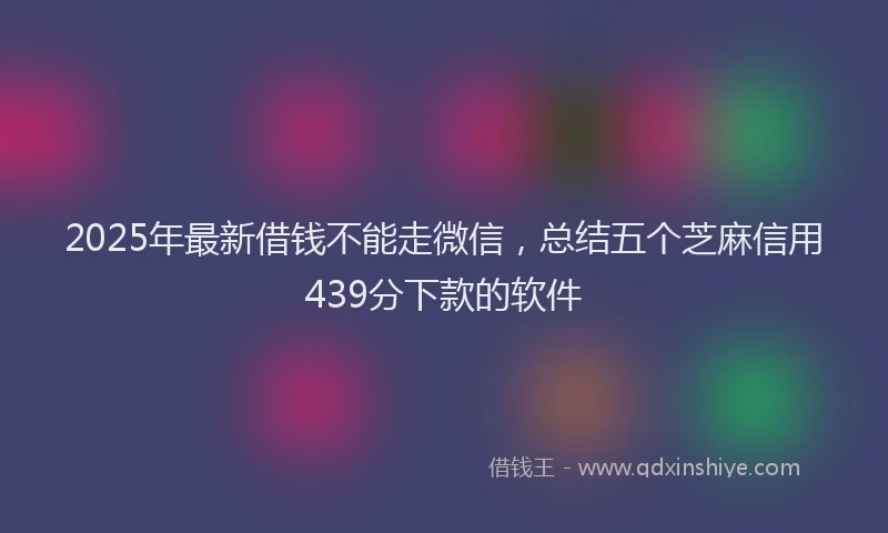 2025年最新借钱不能走微信，总结五个芝麻信用439分下款的软件