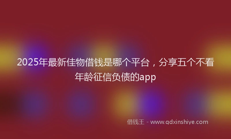 2025年最新佳物借钱是哪个平台，分享五个不看年龄征信负债的app
