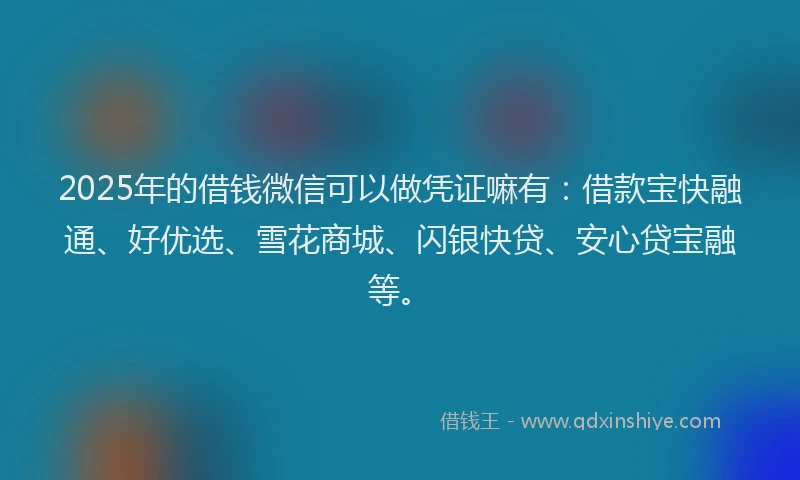 2025年的借钱微信可以做凭证嘛有：借款宝快融通、好优选、雪花商城、闪银快贷、安心贷宝融等。