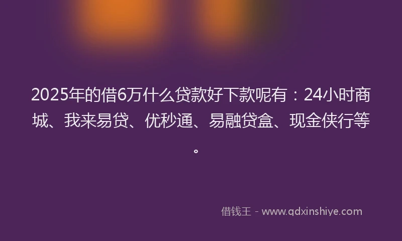 2025年的借6万什么贷款好下款呢有：24小时商城、我来易贷、优秒通、易融贷盒、现金侠行等。