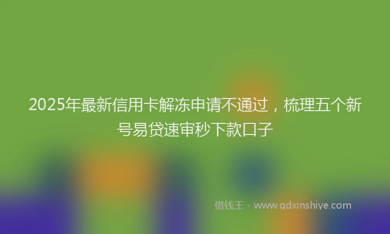 2025年最新信用卡解冻申请不通过，梳理五个新号易贷速审秒下款口子