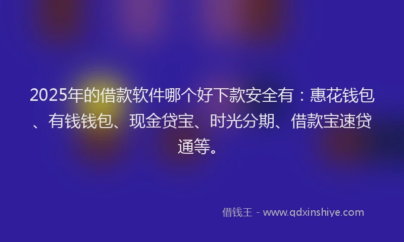 2025年的借款软件哪个好下款安全有：惠花钱包、有钱钱包、现金贷宝、时光分期、借款宝速贷通等。