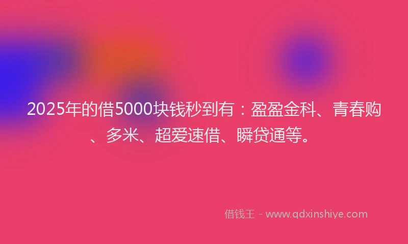 2025年的借5000块钱秒到有：盈盈金科、青春购、多米、超爱速借、瞬贷通等。