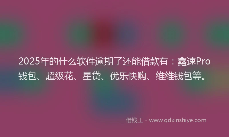 2025年的什么软件逾期了还能借款有：鑫速Pro钱包、超级花、星贷、优乐快购、维维钱包等。