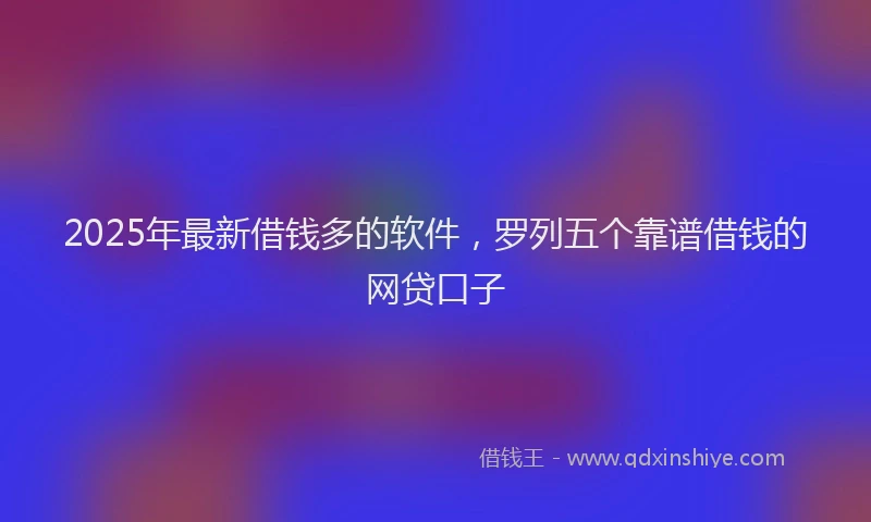 2025年最新借钱多的软件，罗列五个靠谱借钱的网贷口子