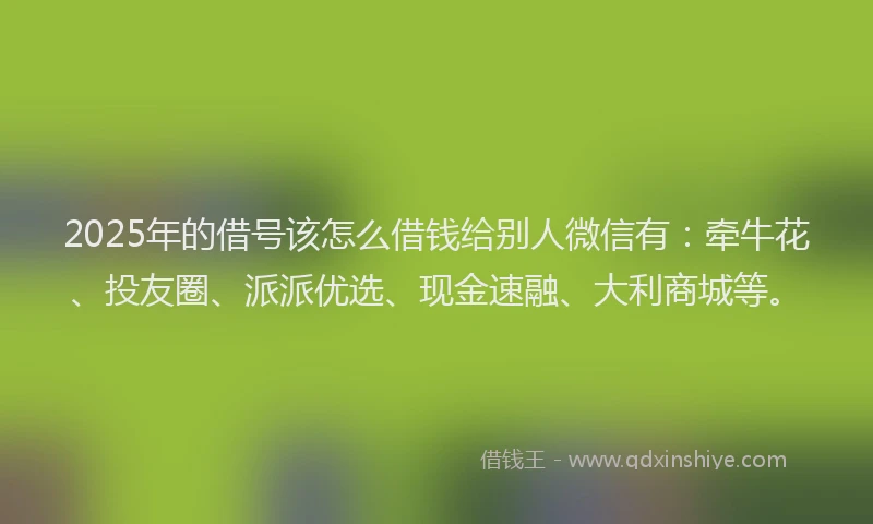 2025年的借号该怎么借钱给别人微信有：牵牛花、投友圈、派派优选、现金速融、大利商城等。