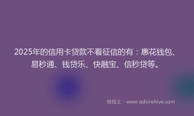 2025年的信用卡贷款不看征信的有：惠花钱包、易秒通、钱贷乐、快融宝、信秒贷等。
