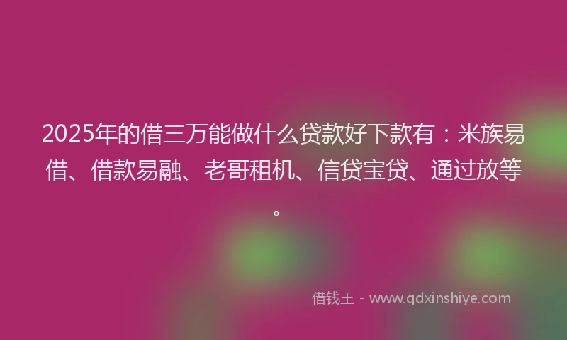 2025年的借三万能做什么贷款好下款有：米族易借、借款易融、老哥租机、信贷宝贷、通过放等。
