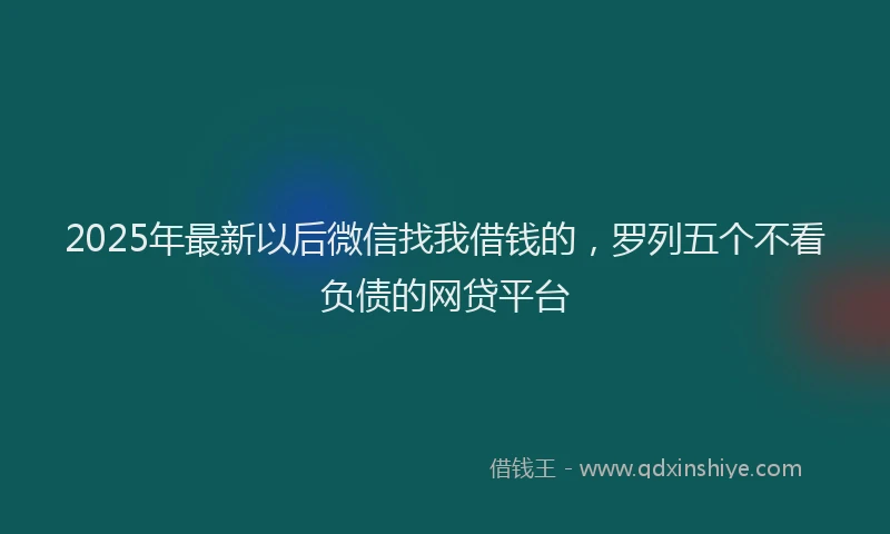 2025年最新以后微信找我借钱的，罗列五个不看负债的网贷平台