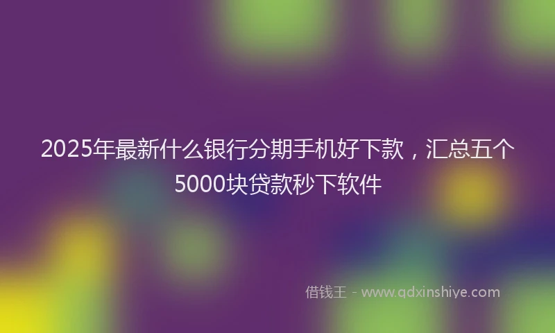 2025年最新什么银行分期手机好下款，汇总五个5000块贷款秒下软件