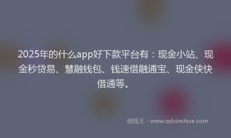 2025年的什么app好下款平台有：现金小站、现金秒贷易、慧融钱包、钱速借融通宝、现金侠快借通等。