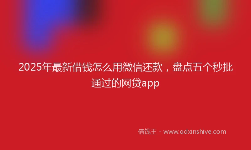 2025年最新借钱怎么用微信还款，盘点五个秒批通过的网贷app