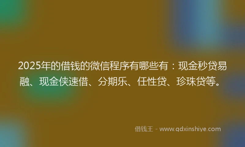2025年的借钱的微信程序有哪些有：现金秒贷易融、现金侠速借、分期乐、任性贷、珍珠贷等。