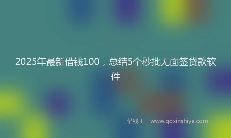 2025年最新借钱100，总结5个秒批无面签贷款软件