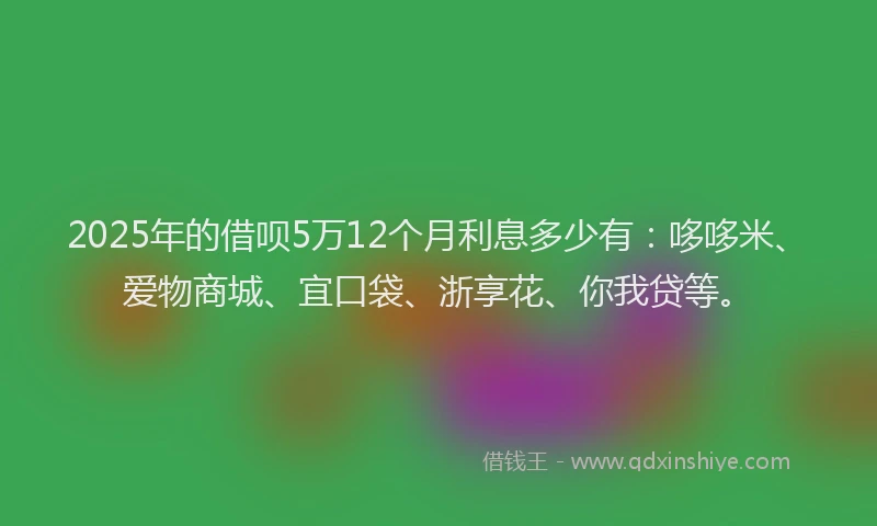 2025年的借呗5万12个月利息多少有：哆哆米、爱物商城、宜口袋、浙享花、你我贷等。