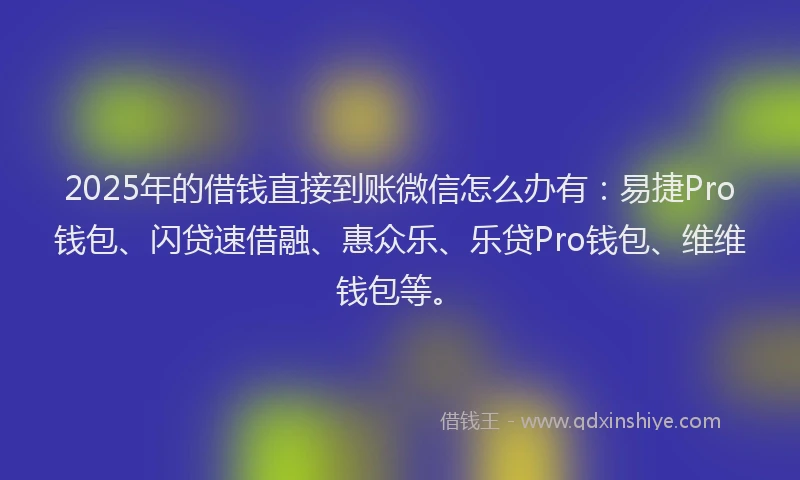 2025年的借钱直接到账微信怎么办有：易捷Pro钱包、闪贷速借融、惠众乐、乐贷Pro钱包、维维钱包等。