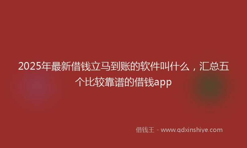 2025年最新借钱立马到账的软件叫什么，汇总五个比较靠谱的借钱app