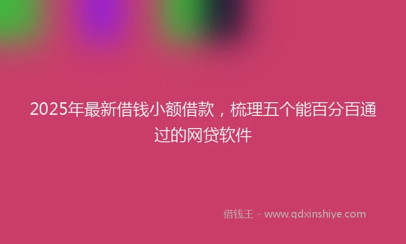 2025年最新借钱小额借款，梳理五个能百分百通过的网贷软件