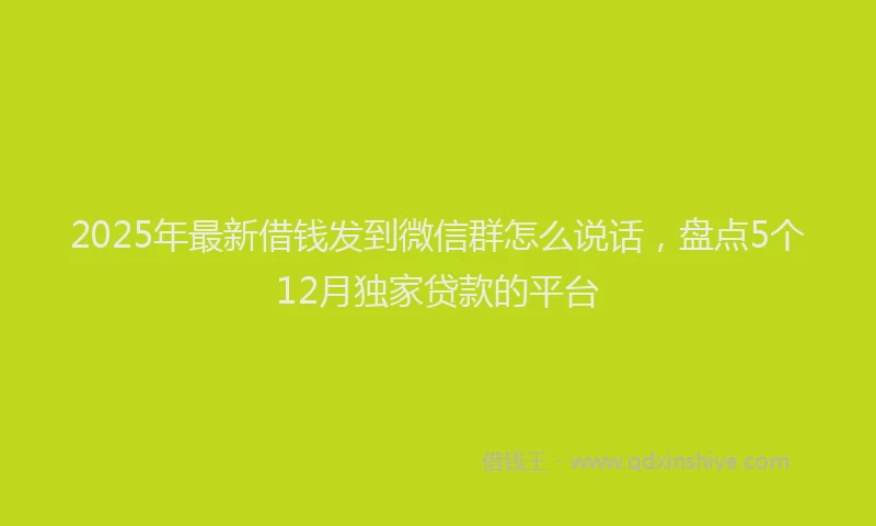 2025年最新借钱发到微信群怎么说话，盘点5个12月独家贷款的平台