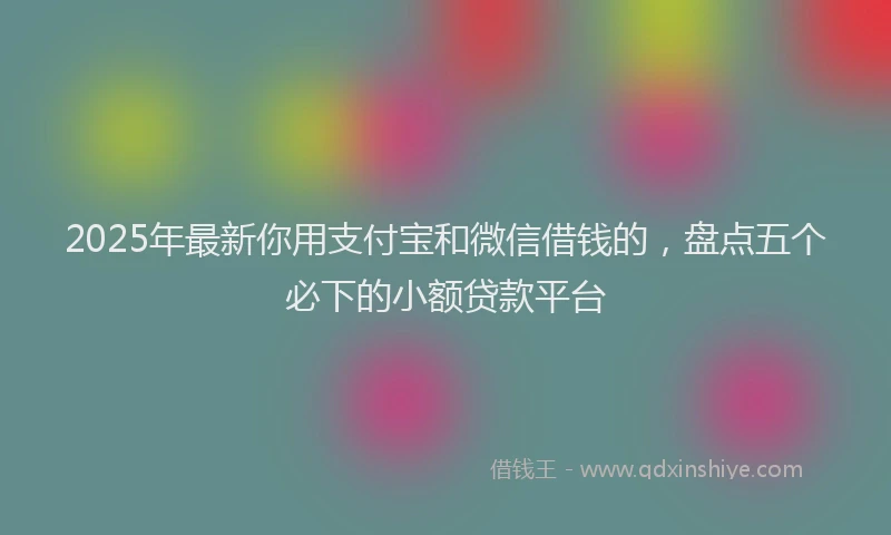 2025年最新你用支付宝和微信借钱的，盘点五个必下的小额贷款平台