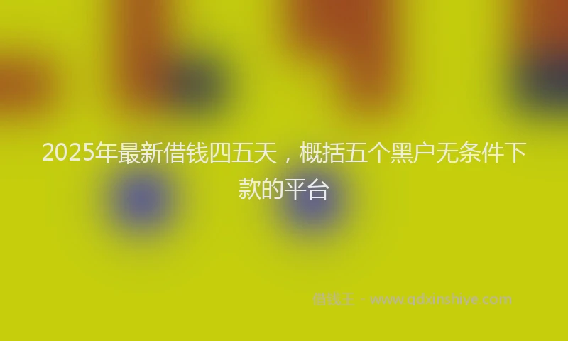 2025年最新借钱四五天，概括五个黑户无条件下款的平台