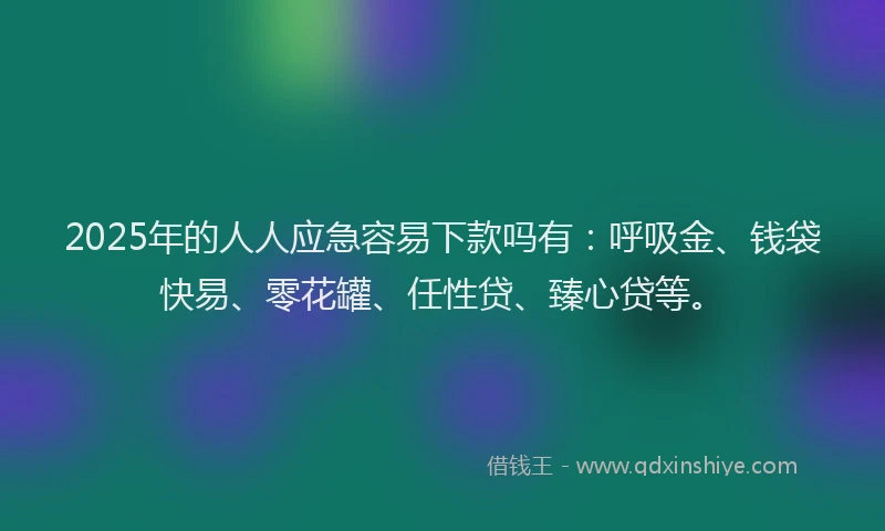 2025年的人人应急容易下款吗有：呼吸金、钱袋快易、零花罐、任性贷、臻心贷等。