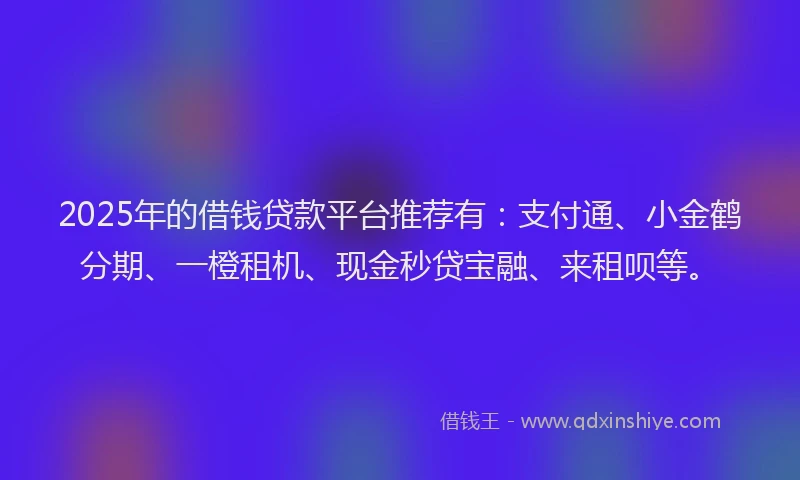 2025年的借钱贷款平台推荐有：支付通、小金鹤分期、一橙租机、现金秒贷宝融、来租呗等。