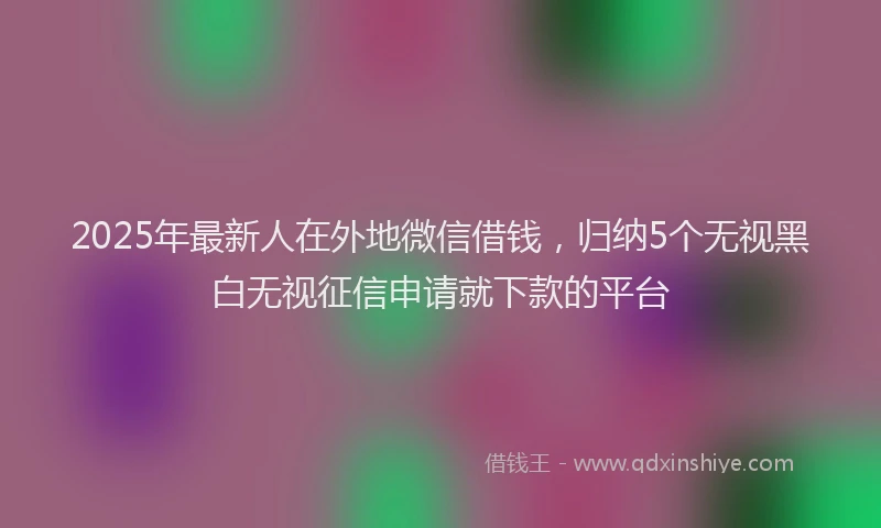 2025年最新人在外地微信借钱，归纳5个无视黑白无视征信申请就下款的平台