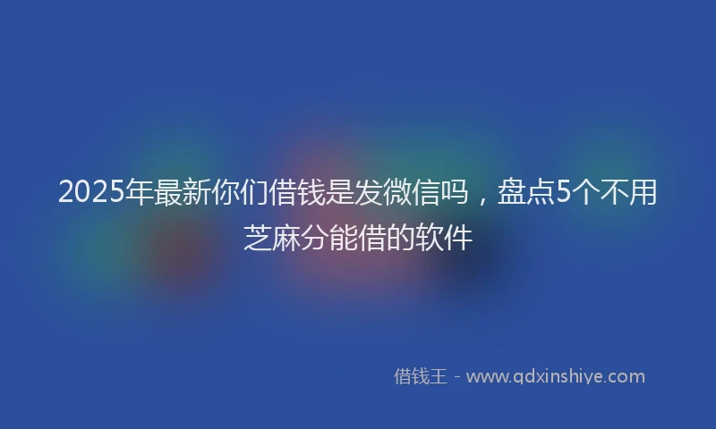 2025年最新你们借钱是发微信吗，盘点5个不用芝麻分能借的软件