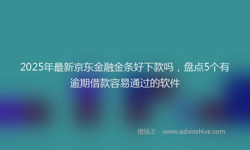 2025年最新京东金融金条好下款吗，盘点5个有逾期借款容易通过的软件