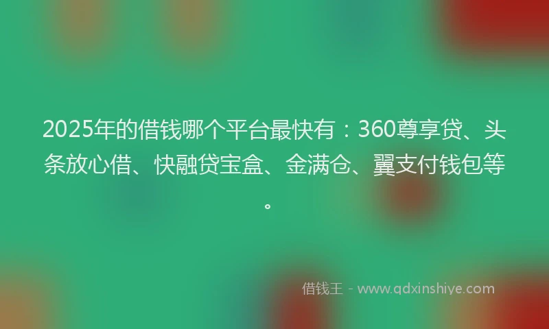 2025年的借钱哪个平台最快有：360尊享贷、头条放心借、快融贷宝盒、金满仓、翼支付钱包等。