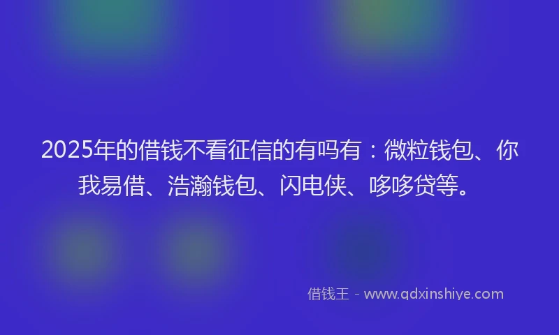 2025年的借钱不看征信的有吗有：微粒钱包、你我易借、浩瀚钱包、闪电侠、哆哆贷等。