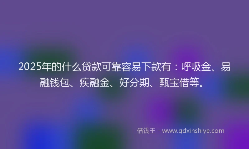 2025年的什么贷款可靠容易下款有：呼吸金、易融钱包、疾融金、好分期、甄宝借等。