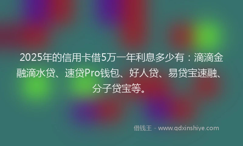 2025年的信用卡借5万一年利息多少有：滴滴金融滴水贷、速贷Pro钱包、好人贷、易贷宝速融、分子贷宝等。