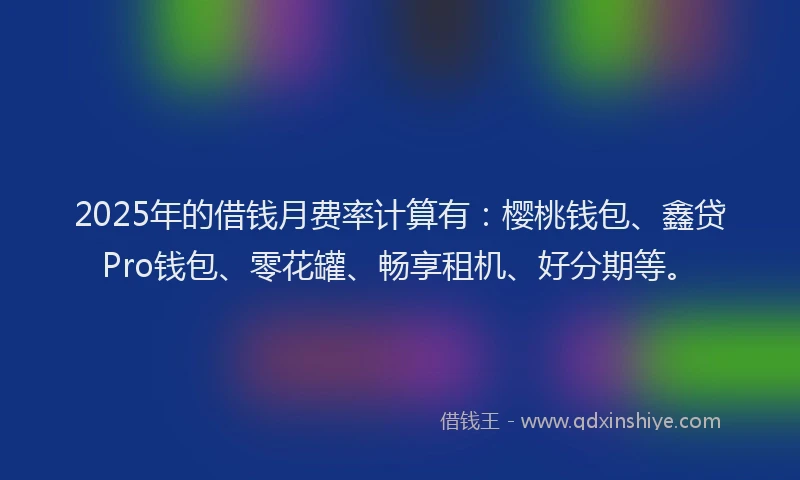 2025年的借钱月费率计算有：樱桃钱包、鑫贷Pro钱包、零花罐、畅享租机、好分期等。