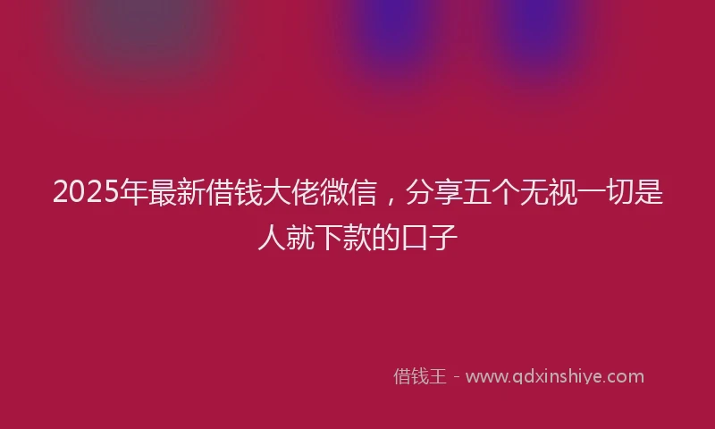 2025年最新借钱大佬微信，分享五个无视一切是人就下款的口子