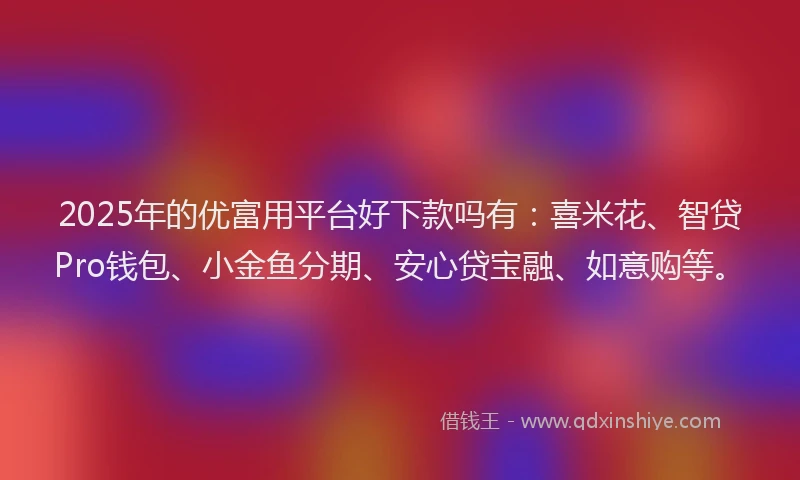 2025年的优富用平台好下款吗有：喜米花、智贷Pro钱包、小金鱼分期、安心贷宝融、如意购等。